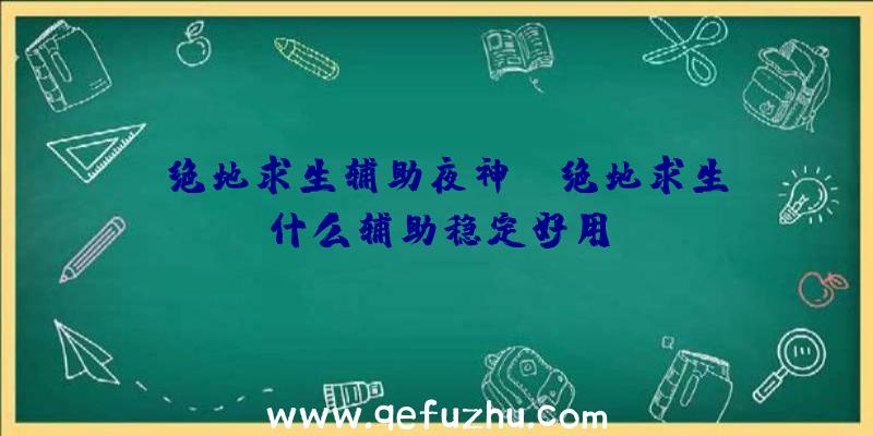 「绝地求生辅助夜神」|绝地求生什么辅助稳定好用